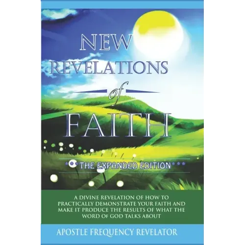 New Revelations Of Faith: How To Practically Exercise Your Faith And Make It Produce The Results Of What The Word Of God Talks About