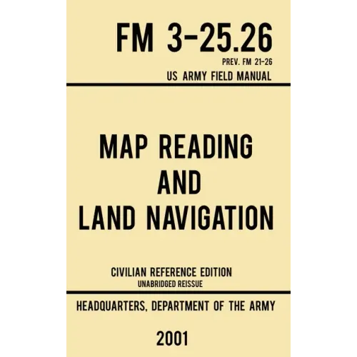 Map Reading And Land Navigation - FM 3-25.26 US Army Field Manual FM 21-26 (2001 Civilian Reference Edition): Unabridged Manual On Map Use, Orienteeri
