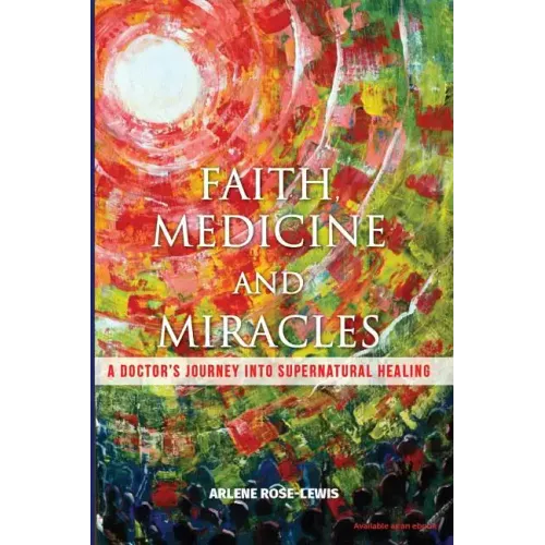 Faith, Medicine and Miracles: A Doctor's Journey Into Supernatural Healing