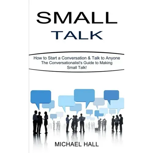 Small Talk: How to Start a Conversation & Talk to Anyone (The Conversationalist's Guide to Making Small Talk!)