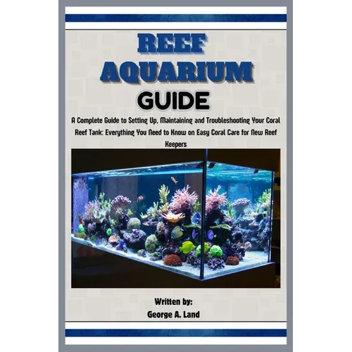 Reef Aquarium Guide: A Complete Guide to Setting Up, Maintaining and Troubleshooting Your Coral Reef Tank: Everything You Need to Know on E