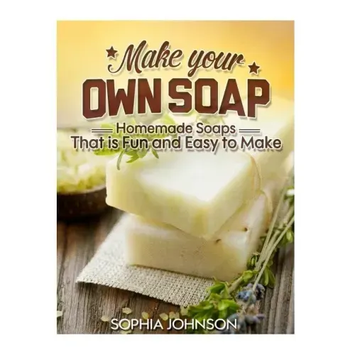 Make Your Own Soap: Homemade Soaps That is Fun and Easy to Make