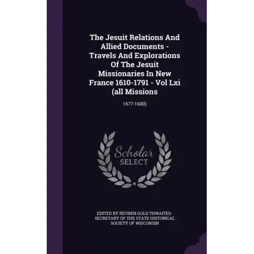 The Jesuit Relations And Allied Documents - Travels And Explorations Of The Jesuit Missionaries In New France 1610-1791 - Vol Lxi (all Missions: 1677-