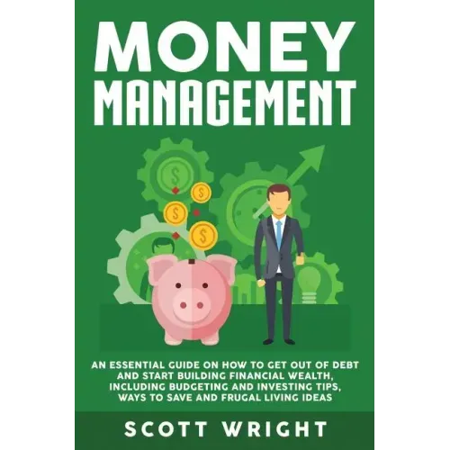 Money Management: An Essential Guide on How to Get out of Debt and Start Building Financial Wealth, Including Budgeting and Investing Ti