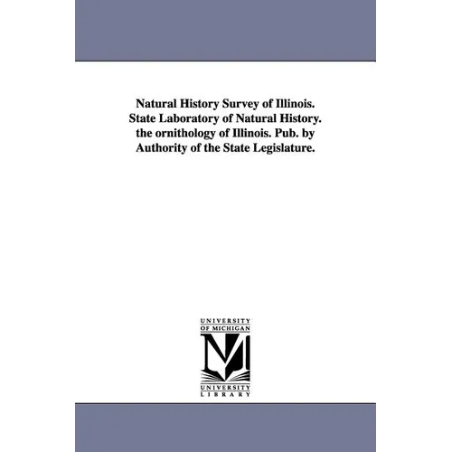 Natural History Survey of Illinois. State Laboratory of Natural History. the Ornithology of Illinois. Pub. by Authority of the State Legislature.