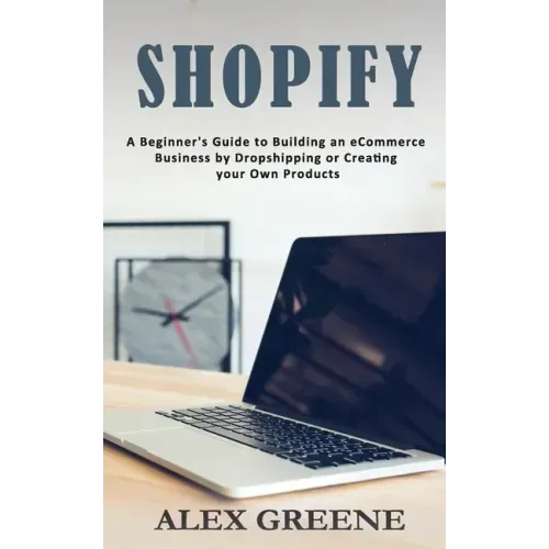 Shopify: A Beginner's Guide to Building an eCommerce Business by Dropshipping or Creating your Own Products