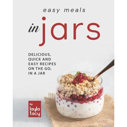 Easy Recipes in Jars: Delicious, Quick and Easy Recipes on the Go, in a Jar