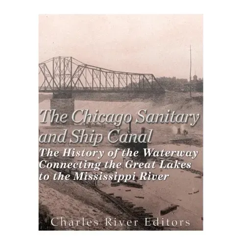 The Chicago Sanitary and Ship Canal: The History of the Waterway Connecting the Great Lakes to the Mississippi River