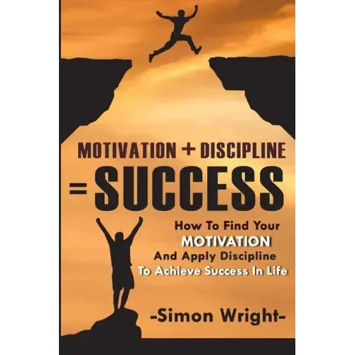 Motivation + Discipline = Success: How To Find Your Motivation And Apply Discipline To Achieve Success In Life