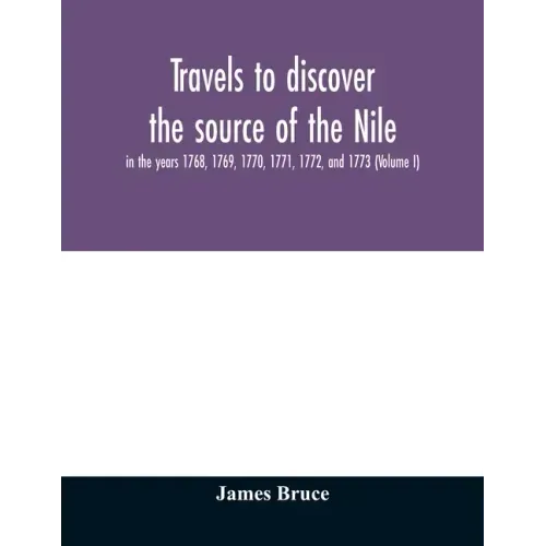 Travels to discover the source of the Nile, in the years 1768, 1769, 1770, 1771, 1772, and 1773 (Volume I)