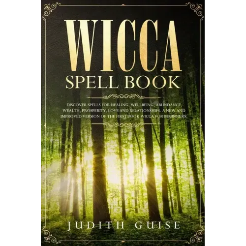 Wicca Spell Book: Discover Spells for Healing, Wellbeing, Abundance, Wealth, Prosperity, Love and Relationships. A New and Improved Vers