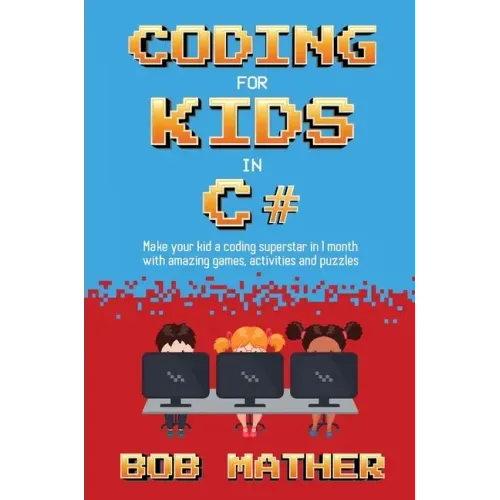 Coding for Kids in C#: Made Your Kid a Coding Superstar in 1 Month with Coding Games, Activities and Puzzles (Coding for Absolute Beginners)