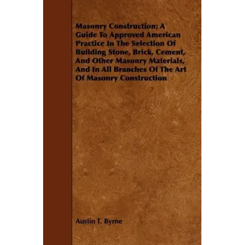 Masonry Construction; A Guide To Approved American Practice In The Selection Of Building Stone, Brick, Cement, And Other Masonry Materials, And In All