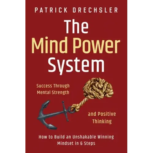 The Mind Power System: Success Through Mental Strength and Positive Thinking: How to Build an Unshakable Winning Mindset in 6 Steps