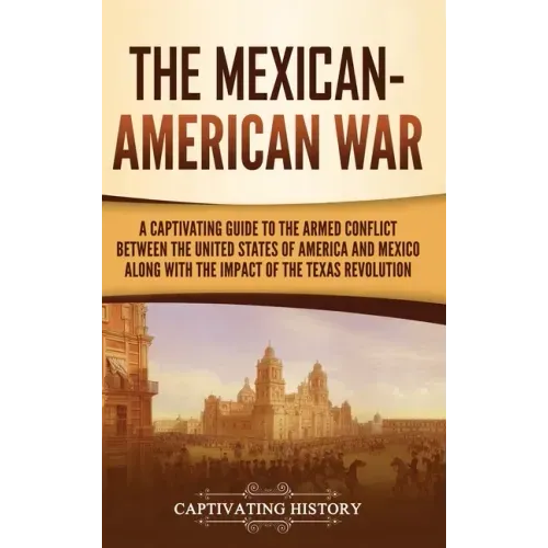 The Mexican-American War: A Captivating Guide to the Armed Conflict between the United States of America and Mexico along with the Impact of the
