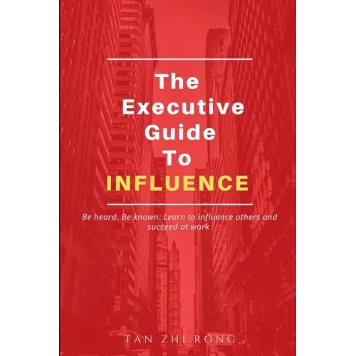 The Executive Guide to Influence: Be heard. Be known. Learn to influence others and succeed at work