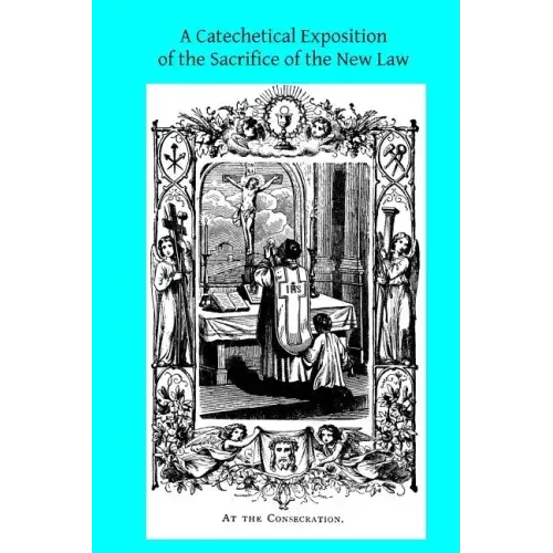 A Catechetical Exposition of the Sacrifice of the New Law: A Brief Explication of the Catholic Liturgy