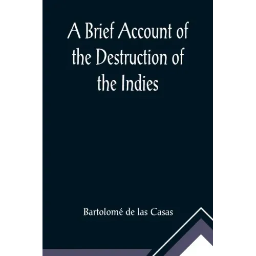 A Brief Account of the Destruction of the Indies; Or, a faithful NARRATIVE OF THE Horrid and Unexampled Massacres, Butcheries, and all manner of Cruel