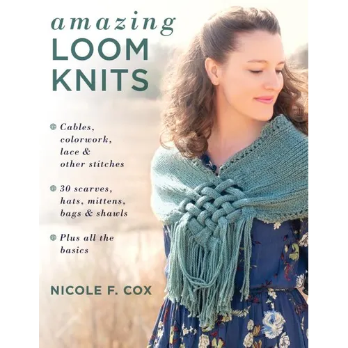 Amazing Loom Knits: Cables, Colorwork, Lace and Other Stitches * 30 Scarves, Hats, Mittens, Bags and Shawls * Plus All the Basics