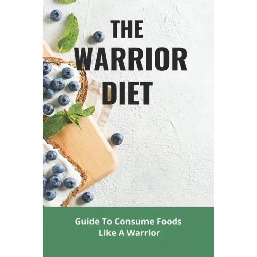 The Warrior Diet: Guide To Consume Foods Like A Warrior: How To Make Warrior Diet Plan