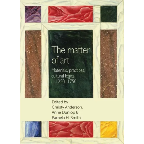 The Matter of Art: Materials, Practices, Cultural Logics, C.1250-1750