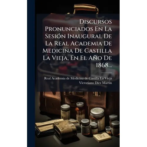 Discursos Pronunciados En La SesiÃ3n Inaugural De La Real Academia De Medicina De Castilla La Vieja, En El Año De 1868...