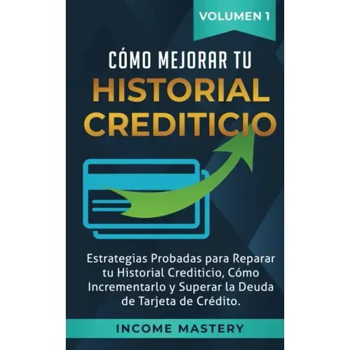 Cómo Mejorar Tu Historial Crediticio: Estrategias Probadas Para Reparar Tu Historial Crediticio, Cómo Incrementarlo y Superar La Deuda de Tarjeta de C