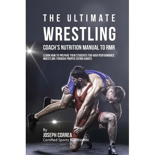The Ultimate Wrestling Coach's Nutrition Manual To RMR: Learn How To Prepare Your Students For High Performance Wrestling Through Proper Eating Habits
