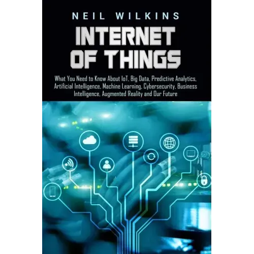 Internet of Things: What You Need to Know About IoT, Big Data, Predictive Analytics, Artificial Intelligence, Machine Learning, Cybersecur