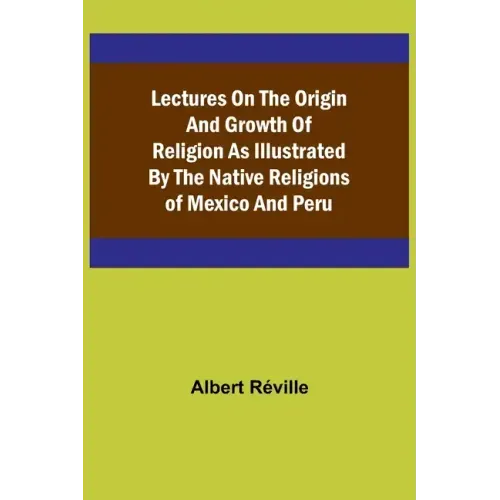 Lectures on the Origin and Growth of Religion as Illustrated by the Native Religions of Mexico and Peru