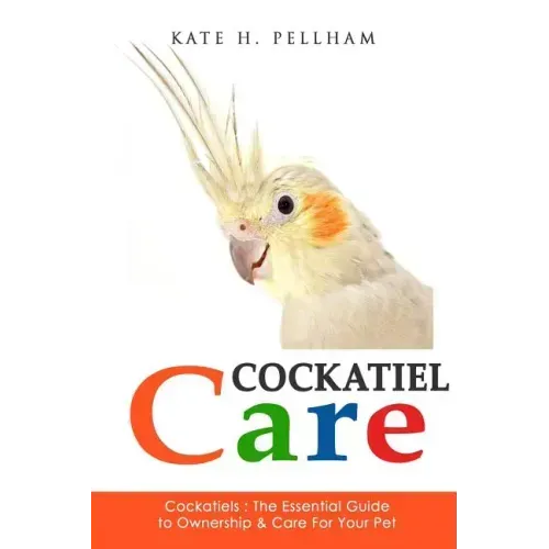 Cockatiels: The Essential Guide to Ownership, Care, & Training For Your Pet