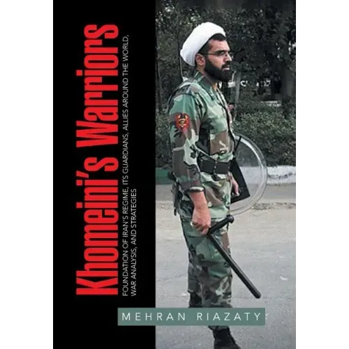 Khomeini's Warriors: Foundation of Iran's Regime, Its Guardians, Allies around the World, War Analysis, and Strategies