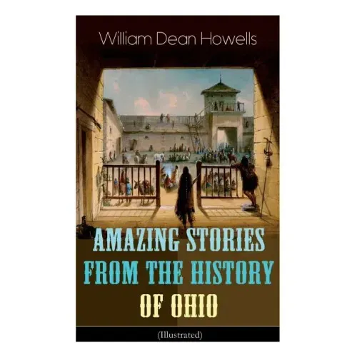 Amazing Stories from the History of Ohio (Illustrated): The Renegades, The First Great Settlements, The Captivity of James Smith, Indian Heroes and Sa