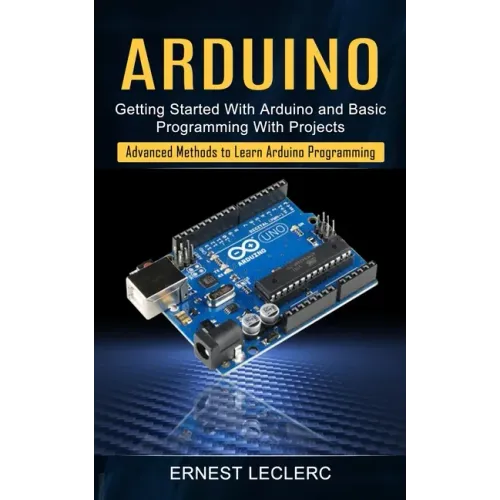 Arduino: Getting Started With Arduino and Basic Programming With Projects (Advanced Methods to Learn Arduino Programming)