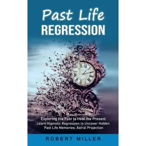 Past Life Regression: Exploring the Past to Heal the Present (Learn Hypnotic Regression to Uncover Hidden Past Life Memories, Astral Projection)
