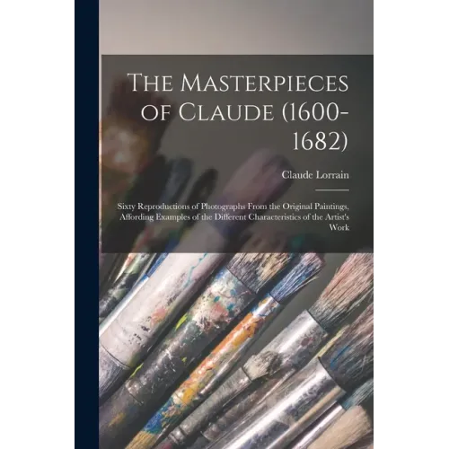 The Masterpieces of Claude (1600-1682): Sixty Reproductions of Photographs From the Original Paintings, Affording Examples of the Different Characteri