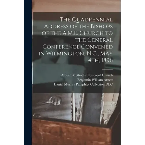 The Quadrennial Address of the Bishops of the A.M.E. Church to the General Conference Convened in Wilmington, N.C., May 4th, 1896
