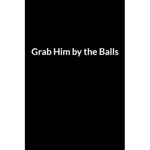 Grab Him by the Balls: Save Your Marriage When Your Husband Hates You (for Women Only)