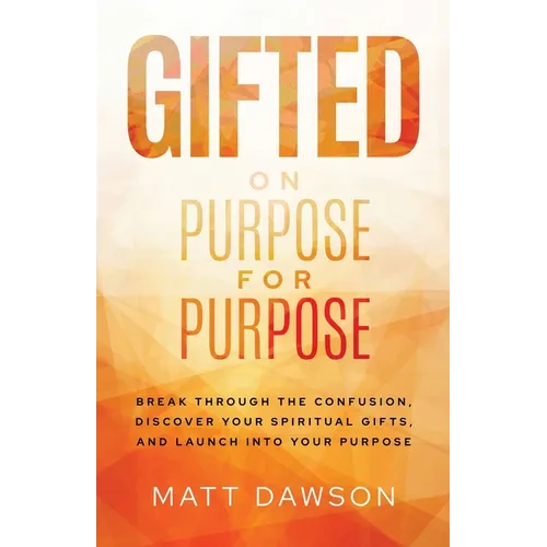 Gifted on Purpose for Purpose: Break Through the Confusion, Discover Your Spiritual Gifts, and Launch into Your Purpose