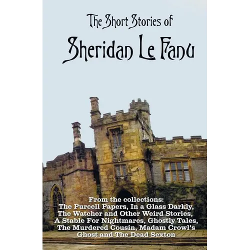 The Short Stories of Sheridan Le Fanu, including (complete and unabridged): 54 stories from these collections - The Purcell Papers, In a Glass Darkly,
