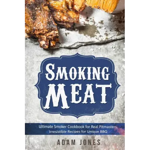 Smoking Meat: Ultimate Smoker Cookbook for Real Pitmasters, Irresistible Recipes for Unique BBQ: Book 2