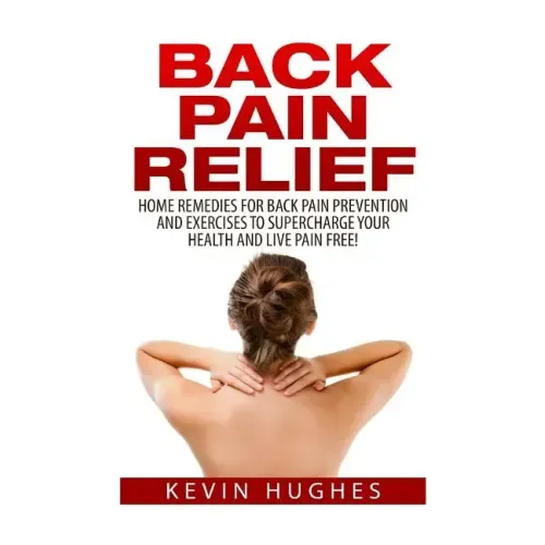 Back Pain Relief: Home Remedies For Back Pain Prevention And Exercises To Supercharge Your Health And Live Pain Free!