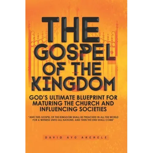 The Gospel of the Kingdom: God's Ultimate Blueprint for Maturing the Church and Influencing Societies
