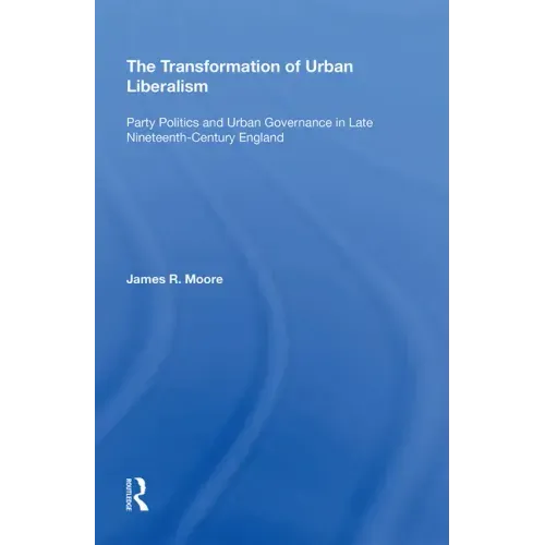 The Transformation of Urban Liberalism: Party Politics and Urban Governance in Late Nineteenth-Century England