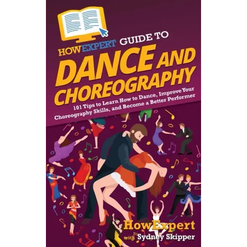 HowExpert Guide to Dance and Choreography: 101 Tips to Learn How to Dance, Improve Your Choreography Skills, and Become a Better Performer