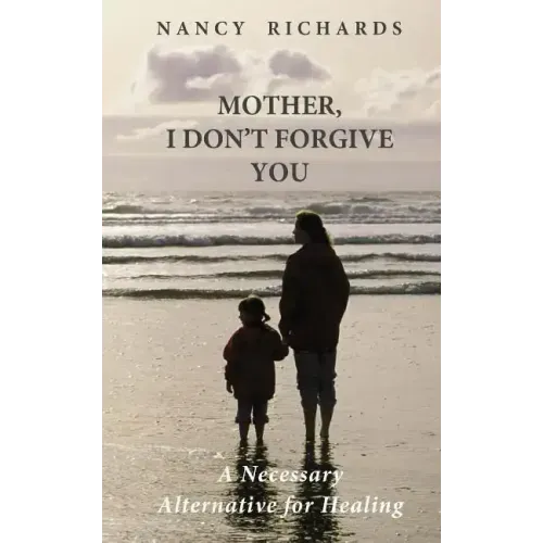 Mother, I Don't Forgive You: A Necessary Alternative For Healing