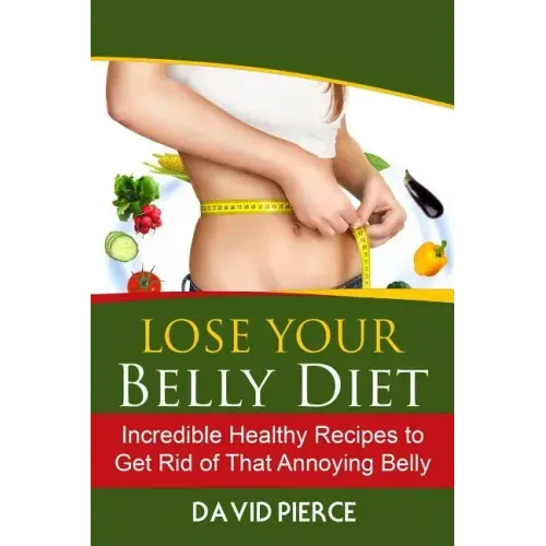 Lose Your Belly Diet: Incredible Healthy Recipes to Get Rid of That Annoying Bel