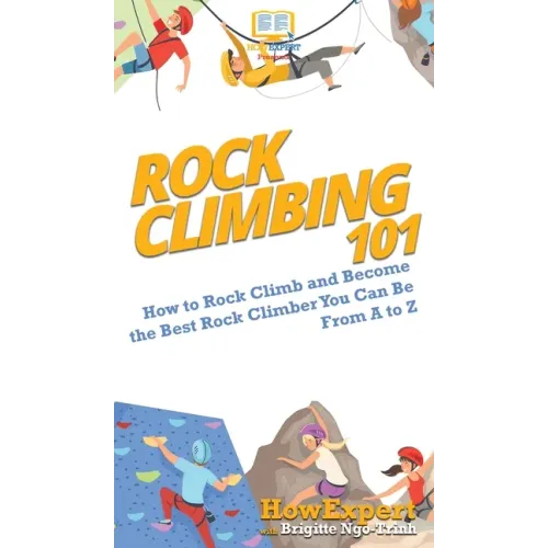 Rock Climbing 101: How to Rock Climb and Become the Best Rock Climber You Can Be From A to Z