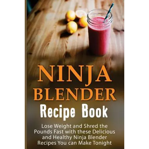 Ninja Blender Recipe Book: Lose Weight And Shred The Pounds Fast With These Delicious And Healthy Ninja Blender Recipe Book Recipes You Can Make