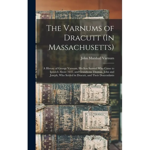 The Varnums of Dracutt (In Massachusetts): A History of George Varnum, His Son Samuel Who Came to Ipswich About 1635, and Grandsons Thomas, John and J